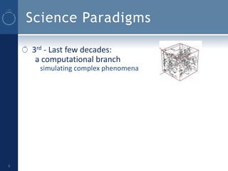 Science Paradigms

    3rd - Last few decades:
     a computational branch
      simulating complex phenomena




6
 