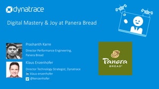 Digital Mastery & Joy at Panera Bread
klaus-enzenhofer
@kenzenhofer
Prashanth Karre
Director Performance Engineering,
Panera Bread
Klaus Enzenhofer
Director Technology Strategist, Dynatrace
 