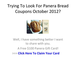 Trying To Look For Panera Bread
    Coupons October 2012?




  Well, I have something better I want
            to share with you.
     A Free $100 Panera Gift Card!
  >>> Click Here To Claim Your Card
 