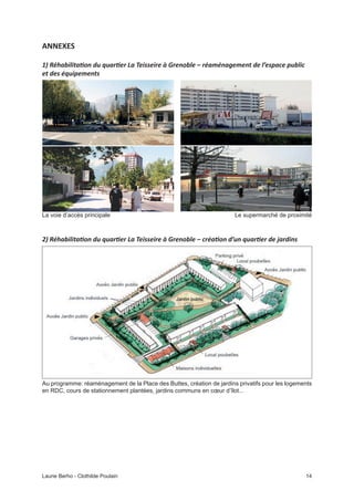 14Laurie Berho - Clothilde Poulain
ANNEXES
La voie d’accès principale Le supermarché de proximité
Au programme: réaménagement de la Place des Buttes, création de jardins privatifs pour les logements
en RDC, cours de stationnement plantées, jardins communs en cœur d’îlot...
 