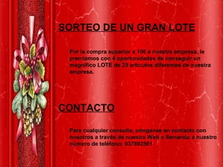 SORTEO DE UN GRAN LOTE Por la compra superior a 10€ a nuestra empresa, le premiamos con 4 oportunidades de conseguir un magnifico LOTE de 20 artículos diferentes de nuestra empresa.  CONTACTO Para cualquier consulta, pónganse en contacto con nosotros a través de nuestra Web o llamando a nuestro número de teléfono: 937892561 