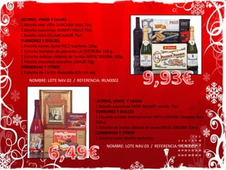 LICORES, VINOS  Y CAVAS 1 Botella espumoso MON BASART rosado 75cl. TURRONES Y DULCES 1 Estuche surtido mini turrones ANTIU XIXONA Etiqueta Roja 150 g. 1 Estuche de trufas clásicas al cacao ANTIU XIXONA 100 g. CONSERVAS Y OTROS 1 Estuche color diseño exclusivo NOMBRE: LOTE NAV.03  /  REFERENCIA: IRLN0003 LICORES, VINOS Y CAVAS 1 Botella vino VIÑA ZANCARA tinto 75cl. 1 Botella espumoso ROBERT VALLS 75cl. 1 Botella sidra ESCANCIADOR 75cl. TURRONES Y DULCES 1 Pastilla turrón Jijona PICO Suprema 150g. 1 Estuche bombón de polvorón LA ESTEPEÑA 150 g. 1 Estuche delicias rellenas de turrón ANTIU XIXONA 100g. 1 Pastilla chocolate extrafino ZAHOR 70g. CONSERVAS Y OTROS 1 Estuche de cartón decorada 4/b con asa NOMBRE: LOTE NAV.02  /  REFERENCIA: IRLN0002 9,93€ 6,49€ 