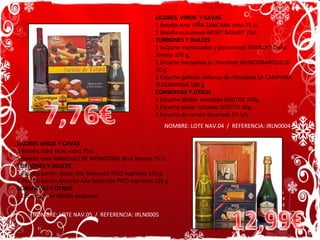 LICORES VINOS Y CAVAS 1 Botella sidra REAL extra 75cl. 1 Botella cava MARQUES DE MONISTROL Brut Nature 75 cl. TURRONES Y DULCES 1 Pastilla turrón Jijona Alta Selección PICO suprema 150 g. 1 Pastilla turrón Alicante Alta Selección PICO suprema 150 g. CONSERVAS Y OTROS 1 Estuche color diseño exclusivo  NOMBRE: LOTE NAV.05  /  REFERENCIA: IRLN0005 LICORES, VINOS  Y CAVAS 1 Botella vino VIÑA ZANCARA tinto 75 cl. 1 Botella espumoso MONT BASART 75cl. TURRONES Y DULCES 1 Estuche mantecados y polvorones NAVIDAD Doña Jimena 200 g. 1 Estuche barquillos al chocolate MUNDOBARQUILLO  50 g. 1 Estuche galletas rellenas de chocolate LA CAMPANA ELGORRIAGA 180 g. CONSERVAS Y OTROS 1 Estuche dátiles selección SEKITOS 100g. 1 Estuche pasas Sultanas SEKITOS 90g. 1 Estuche de cartón decorada f/t 3/b  NOMBRE: LOTE NAV.04  /  REFERENCIA: IRLN0004 7,76€ 12,99€ 