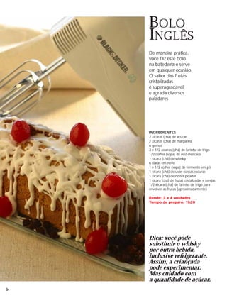 BOLO
    INGLÊS
    De maneira prática,
    você faz este bolo
    na batedeira e serve
    em qualquer ocasião.
    O sabor das frutas
    cristalizadas
    é superagradável
    e agrada diversos
    paladares




    INGREDIENTES
    2 xícaras (chá) de açúcar
    2 xícaras (chá) de margarina
    6 gemas
    3 e 1/2 xícaras (chá) de farinha de trigo
    1/2 colher (sopa) de noz-moscada
    1 xícara (chá) de whisky
    6 claras em neve
    1 e 1/2 colher (sopa) de fermento em pó
    1 xícara (chá) de uvas-passas escuras
    1 xícara (chá) de nozes picadas
    1 xícara (chá) de frutas cristalizadas e cerejas
    1/2 xícara (chá) de farinha de trigo para
    envolver as frutas (aproximadamente)

    Rende: 3 a 4 unidades
    Tempo de preparo: 1h20




    Dica: você pode
    substituir o whisky
    por outra bebida,
    inclusive refrigerante.
    Assim, a criançada
    pode experimentar.
    Mas cuidado com
    a quantidade de açúcar.
6
 
