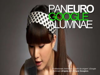 Profissionais ‘treinados a partir da origem’ (Google
Alumnae) dirigida por antigos Googlers
PANEURO
GOOGLE
ALUMNAE
 