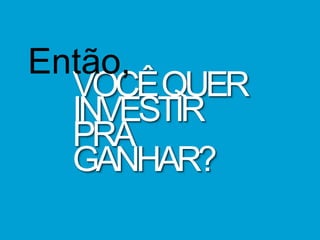 VOCÊQUER
INVESTIR
PRA
GANHAR?
Então,
 