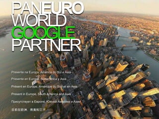 PANEURO
WORLD
GOOGLE
PARTNER
Presente na Europa, América do Sul e Ásia
目前在欧洲，南美和亚洲
Present in Europe, South America and Asia
Присутствует в Европе, Южной Америке и Азии
Présent en Europe, Amérique du Sud et en Asie
Presente en Europa, Sudamérica y Asia
 