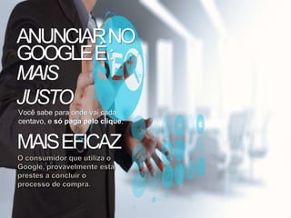 MAIS
JUSTO
Você sabe para onde vai cada
centavo, e só paga pelo clique.
MAISEFICAZ
ANUNCIARNO
GOOGLEÉ:
 