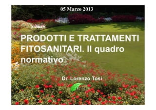 05 Marzo 2013

PRODOTTI E TRATTAMENTI
FITOSANITARI. Il quadro
normativo
Dr. Lorenzo Tosi

 