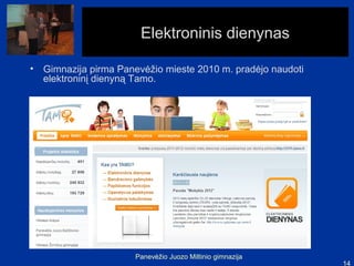 Elektroninis dienynas

• Gimnazija pirma Panevėžio mieste 2010 m. pradėjo naudoti
  elektroninį dienyną Tamo.




                      Panevėžio Juozo Miltinio gimnazija
                                                             14
 