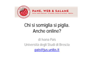 Chi si somiglia si piglia.
     Anche online?
         di Ivana Pais
Università degli Studi di Brescia
       pais@jus.unibs.it
 