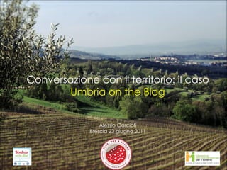 Conversazione con il territorio: il caso  Umbria on the Blog Alessio Carciofi Brescia 23 giugno 2011 
