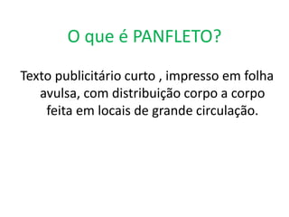 O que é PANFLETO?
Texto publicitário curto , impresso em folha
avulsa, com distribuição corpo a corpo
feita em locais de grande circulação.

 