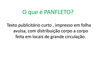O que é PANFLETO?
Texto publicitário curto , impresso em folha
avulsa, com distribuição corpo a corpo
feita em locais de grande circulação.

 