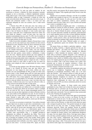 10
Curso de Design em Permacultura, Panfleto X – Florestas em Permacultura
energia se transforma. Eu acho que pode ser madeira. Se nós
ancorarmos as árvores, o diâmetro do tronco permanece constante,
enquanto se nós as movermos, o diâmetro rapidamente aumenta.
Então, pode ser que o vento auxilie a transpiração, ou o transporte, ou
proliferação celular ou algo. Certamente, a energia do vento está
sendo convertida dentro da floresta a algo; não estou certo em que. A
floresta está certamente usando o vento, e eu nunca ouvi uma
explicação adequada de como isso acontece, nem vi nada escrito
sobre isso.
A floresta força 60% do vento para cima. Isso começa um
processo. Agora, quando o vento vai para cima, você tem uma alta
pressão no lado do vento, e uma evaporação reduzida, e ao mesmo
tempo a face da floresta em direção ao vento recebe muito mais
chuva que o outro lado. Isso é simplesmente observável. Então, fica
mais úmido ali. Quando o vento vai para cima, isso causa um
aumento na precipitação chuvosa, entre 15 e 20%. Isso foi medido na
Holanda e na Suécia. Quando nós cortamos a floresta, a precipitação
real na região diminui em algo entre 10 e 30%.
Então, há um efeito secundário. Quando a floresta força o vento
para cima, este faz uma espiral que causa cinturões de chuva através
da direção do vento. Pequenos trechos de chuva continuam por certas
distâncias além das árvores, de forma que a intervalos
correspondentes a cinco vezes a altura das árvores a chuva aumenta
em um cinturão transversal ao vento. Então, você tem cinturões
alternadamente secos e molhados. Os ventos descendentes além da
floresta são mais quentes, menos úmidos e turbulentos, e muitas
vezes são secos. Algumas pessoas pensam que essas mudanças de
pressão no ar tem o maior efeito na umidade do solo. É fato que o
cinturão de baixa pressão produz maior evaporação, e ocasionalmente
uma chuva no lado da floresta oposto à origem do vento. A floresta
tem outros efeitos no vento sobre os quais eu não vou entrar em
detalhes, como redução do vento, ou aquecimento do vento, e assim
por diante.
Eu duvido que haja qualquer vento 300 metros floresta a dentro.
Quanto a um cinturão de árvores, para que seja efetivo, nós
precisamos ter uma largura de cinco ávores, embora um único
cinturão com uma penetrabilidade de 40% já tenha um efeito como
barreira contra o vento. Quando apenas 40% do vento passa através
de um cinturão de árvores, o vento diminui rapidamente dentro de
100 a 200 metros. Ele se torna negligível. Ao redor de um bosque,
pelo vento em si, eu não podaria. Se você podar, isso pode gerar um
túnel de vento por debaixo das árvores, o que é um tanto cruel com
os animais. A idéia de uma cerca viva é que ela venha até o chão, ou
começe acima de uma parede de pedra, ou algo assim.
O vento carrega poeira, e carrega umidade. Sem nenhuma
chuva, ou seja, numa noite com neblina com o ar movendo-se dentro
da floresta, as plantas irão, dentro de cem metros, reduzir a umidade
do ar em cerca de 50%. Isso se chama interceptação positiva. Eu
creio que este seja um fator importante em todas as florestas costeiras,
e em serras dentro de 80 quilômetros da costa. Se nós tivermos ar
vindo do mar que é muito úmido, e particularmente vento entrando
nessas florestas à noite, tudo o que você vê é um constante
gotejamento de umidade dentro da floresta, mesmo que não haja uma
nuvem no céu.
Isso ocorre em um pomar em particular. Uma senhora chamada
Marjorie Spear tem um pomar no qual chove constantemente a noite
toda, toda noite, enquanto não chove em nenhum outro lugar no
distrito, onde não há árvores para interceptar esse ar úmido. Acho
que o que acontece ali é que o ar é relativamente quente e sai
relativamente frio. Na hora que os ventos da noite atingem a árvore,
as folhas estão sensivelmente frias, e a umidade precipita-se
rapidamente nas milhares de superfícies das folhas. Uma árvore
individual tem milhares de metros quadrados de folhas. A umidade
não se precipita em campinas, exceto como orvalho. Porém, dentro
da floresta milhões de litros vêm a baixo. Na Tasmânia, até 60% de
nossa precipitação total é atribuída a esse efeito. Apenas 14% daquela
água cai como chuva – as árvores tomam 86%. Agora, nós somos
uma ilha costeira, uma pequena ilha de apenas algumas centenas de
quilômetros de largura. Telas erguidas para imitar árvores criam alta
precipitação.
Quando você vai cortando as florestas, você não vê no medidor
de umidade uma variação de mais de 15%, mas agora você só tem
14% da sua umidade restante. Eu acho que isso é um fator crítico
para todas as cadeias montanhosas costeiras, para a primeira
montanha a partir da costa. Então, isso é o que a floresta está fazendo
com o vento, e a umidade do vento.
Quanto às partículas carregadas pelo vento – e novamente, eu
estou falando de centenas de metros de floresta – elas são reduzidas
algumas vezes a cerca de um quarto de sua ocorrência prévia na
massa de ar. Estamos falando de poeira e outras partículas. Agora,
como isso pode representar toneladas de partículas, particularmente
se os ventos sopraram através de solos ou áreas industriais poluídas,
isso significa que a floresta retém muito material. Isso me leva a
suspeitar, e muitas pessoas a dizer, que não haverá falta de nenhum
mineral ou elemento em qualquer lugar, porque está tudo se movendo,
particularmente além das costas. Minerais podem ser usados e
fixados tão rapidamente quanto são retirados. Mas isso realmente
acontece.
Da mesma forma, em relação a partículas orgânicas – estou
falando de pólens, bactérias, e algumas gotículas de óleo que são
liberadas pela floresta – nós temos um efeito reverso. O que está
acontecendo é que a floresta absorve toneladas de materiais
inorgânicos e libera toneladas de materiais orgânicos. Eu estava
lendo sobre os primeiros viajantes chegando a este continente na
primavera. Florestas de pinheiros gigantescas cresciam aqui. Até 125
quilômetros mar a dentro no Atlântico, pólen cobria os convéses dos
navios. Os viajantes pensavam que era enxôfre. Falavam de enormes
chuvas de enxôfre. Todo o mar ficava amarelo com o pólen. Eles
pensaram que se tratava de erupções vulcânicas à frente; eles
avançavam hesitantemente em direção a essas costas, nesses céus
amarelos. Imagine a biomassa movendo-se ali!
As partículas orgânicas são núcleos de precipitação muito mais
efetivos que as inorgânicas. Suspeitamos que elas são fatores
importantes na precipitação atmosférica. Então, esse é um outro
efeito das florestas – elas fornecem núcleos ao redor dos quais as
gotas de chuva se condensam. Portanto, enquanto as florestas estão
tomando partículas inorgânicas do sistema, elas estão liberando
partículas orgânicas que vão nas correntes de ar e portanto ficam
disponíveis para condensação de chuva mais para dentro do
continente. Cerca de 60% nas chuvas continentais provém de nuvens
de florestas, não do mar.
Não vamos nos enganar. Ar limpo contém uma enorme
quantidade de coisas. Basta você se deitar de costas com um bom par
de binóculos para se convencer que há um monte de matéria se
movendo lá em cima. Se você montar armadilhas para essa matéria,
ficará ainda mais convencido. Tem um monte de coisas acontecendo
ali em cima. Florestas são um grande fator.
O que mais a floresta faz? Vamos tratar agora de precipitação
chuvosa. A chuva cai no mar, na terra, e na floresta. No mar, ela
simplesmente se recicla de novo. Eu não sei quais são seus efeitos.
Provavelmente haja algum efeito na produção de plâncton. Na terra,
onde a chuva cai nas florestas, as copas das árvores absorvem quase
toda a energia da queda da chuva. Uma grande transação de energia
ocorre bem lá em cima, nas copas. A energia mecânica é quase
totalmente absorvida. Dentro que qualquer floresta de tamanho
razoável em folhas, até uma tempestade violenta entra na floresta de
forma extremamente pulverizada, fina. Estou falando de toneladas de
água e toneladas de energia cinética. Esta simplesmente desaparece
nas copas. Isso tem alguns efeitos óbvios. Essa água nunca atinge a
terra com força, portanto qualquer erosão por aquela chuva forte, que
tem uma força enorme, simplesmente não acontece dentro de
florestas. A coroa absorve aquela energia. Então, se a chuva é leve,
nenhuma água atinge o chão. É bem possível em chuvas leves que a
copa absorva toda a água. Isso é facilmente visto nas ruas: em chuvas
 