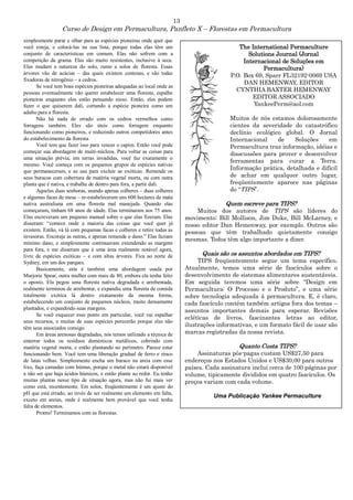 13
Curso de Design em Permacultura, Panfleto X – Florestas em Permacultura
simplesmente parar e olhar para as espécies pioneiras onde quer que
você esteja, e colocá-las na sua lista, porque todas elas têm um
conjunto de características em comum. Elas não sofrem com a
competição da grama. Elas são muito resistentes, inclusive à seca.
Elas mudam a natureza do solo, rumo a solos de floresta. Essas
árvores vão de acácias – das quais existem centenas, e são todas
fixadoras de nitrogênio – a cedros.
Se você tem boas espécies pioneiras adequadas ao local onde as
pessoas eventualmente vão querer estabelecer uma floresta, espalhe
pioneiras enquanto eles estão pensando nisso. Então, eles podem
fazer o que quiserem dali, cortando a espécie pioneira como um
adubo para a floresta.
Não há nada de errado com os cedros vermelhos como
forragens também. Eles são úteis como forragem enquanto
funcionando como pioneiros, e reduzindo outros competidores antes
do estabelecimento da floresta.
Você tem que fazer isso para vencer o capim. Então você pode
começar sua abordagem de muiti-núcleos. Para voltar as coisas para
uma situação prévia, em terras invadidas, você faz exatamente o
mesmo. Você começa com os pequenos grupos de espécies nativas
que permaneceram, e as usa para excluir as exóticas. Remende os
seus buracos com cobertura de matéria vegetal morta, ou com outra
planta que é nativa, e trabalhe de dentro para fora, a partir dali.
Aquelas duas senhoras, usando apenas colheres – duas colheres
e algumas facas de mesa – re-estabeleceram uns 600 hectares de mata
nativa australiana em uma floresta mal manejada. Quando elas
começaram, tinham 68 anos de idade. Elas terminaram aos 75 anos.
Elas escreveram um pequeno manual sobre o que elas fizeram. Elas
disseram: “comece onde a maioria das coisas que você quer já
existem. Então, vá lá com pequenas facas e colheres e retire todas as
invasoras. Encoraje as outras, e apenas remende o dano.” Elas faziam
mínimo dano, e simplesmente continuavam extendendo as margens
para fora, e me disseram que é uma área realmente notável agora,
livre de espécies exóticas – e com altas árvores. Fica ao norte de
Sydney, em um dos parques.
Basicamente, esta é também uma abordagem usada por
Marjorie Spear, outra mulher com mais de 80, embora ela tenha feito
o oposto. Ela pegou uma floresta nativa degradada e arrebentada,
realmente terminou de arrebentar, e expandiu uma floresta de comida
totalmente exótica lá dentro exatamente da mesma forma,
estabelecendo um conjunto de pequenos núcleos, muito densamente
plantados, e expandindo suas margens.
Se você esquecer esse ponto em particular, você vai espalhar
seus recursos, e muitas de suas espécies perecerão porque elas não
têm seus associados consigo.
Em áreas arenosas degradadas, nós temos utilizado a técnica de
enterrar todos os resíduos domésticos metálicos, cobrindo com
matéria vegetal morta, e então plantando no perímetro. Parece estar
funcionando bem. Você tem uma liberação gradual de ferro e zinco
de latas velhas. Simplesmente encha um buraco na areia com esse
lixo, faça camadas com húmus, porque o metal não estará disponível
a não ser que haja ácidos húmicos, e então plante ao redor. Eu tenho
muitas plantas nesse tipo de situação agora, mas não fui mais ver
como está, recentemente. Em solos, freqüentemente é um ajuste do
pH que está errado, ao invés de ser realmente um elemento em falta,
exceto em areias, onde é realmente bem provável que você tenha
falta de elementos.
Pronto! Terminamos com as florestas.
The International Permaculture
Solutions Journal (Jornal
Internacional de Soluções em
Permacultura)
P.O. Box 69, Sparr FL32192-0069 USA
DAN HEMENWAY, EDITOR
CYNTHIA BAXTER HEMENWAY
EDITOR ASSOCIADO
YankeePerm@aol.com
Muitos de nós estamos dolorosamente
cientes da severidade do catastrófico
declínio ecológico global. O Jornal
Internacional de Soluções em
Permacultura traz informação, idéias e
disscussões para prover e desenvolver
ferramentas para curar a Terra.
Informação prática, detalhada e difícil
de achar em qualquer outro lugar,
freqüentemente aparece nas páginas
do “TIPS”.
Quem escreve para TIPS?
Muitos dos autores de TIPS são líderes do
movimento: Bill Mollison, Jim Duke, Bill McLarney, e
nosso editor Dan Hemenway, por exemplo. Outros são
pessoas que têm trabalhado quietamente consigo
mesmas. Todos têm algo importante a dizer.
Quais são os assuntos abordados em TIPS?
TIPS freqüentemente segue um tema específico.
Atualmente, temos uma série de fascículos sobre o
desenvolvimento de sistemas alimentares sustentáveis.
Em seguida teremos uma série sobre “Design em
Permacultura: O Processo e o Produto”, e uma série
sobre tecnologia adequada à permacultura. E, é claro,
cada fascículo contém também artigos fora dos temas –
assuntos importantes demais para esperar. Revisões
ecléticas de livros, fascinantes letras ao editor,
ilustrações informativas, e um formato fácil de usar são
marcas registradas da nossa revista.
Quanto Custa TIPS?
Assinaturas pós-pagas custam US$27,50 para
endereços nos Estados Unidos e US$30,00 para outros
países. Cada assinatura inclui cerca de 100 páginas por
volume, tipicamente divididos em quatro fascículos. Os
preços variam com cada volume.
Uma Publicação Yankee Permaculture
 