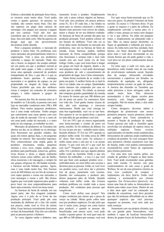 Embora a densidade da plantação fosse baixa,
os retornos eram muito altos. Você podia
comer o quanto quizesse. As pessoas, na
verdade, não comem muita fruta. Eles não
são espertos em pegar duas canecas de
morangos: eles pegam seis canecas e pagam
por seis canecas. Você não tem que
considerar que na verdade eles só comeram
duas. Isso tem dado certo. Mas há aspectos de
design aqui que nós provavelmente
deveríamos tentar abordar.
Para o pequeno produtor, o mercado do
produtor é muito bom. Os problemas com
esses mercados são principalmente relativos a
organização. Vale a pena aos produtores
controlar o espaço do mercado. Onde eles
não o fazem, os aluguéis vão sempre subindo
até um ponto em que o produtor normal já
não pode mais pagar, e todo o mercado se
torna uma operação comercial de produtos
transportados de fora, o que não é o que os
produtores locais queriam. A estratégia
necessária é se apoderar do espaço, ou por
propriedade ou aluguel de longo termo.
Temos percebido que uma das melhores
coisas é comprar um conjunto de armazéns
antigos, e então repassar a grupos de
comércio.
Na maioria dos fins de semana entre as 9
da manhã e as 3 da tarde, as pessoas com uma
loja no mercadão venderiam entre 300 e 400
dólares. Para muitos pequenos produtores,
isso é uma renda suficiente. Tenho amigos
que construíram suas casas apenas com esse
tipo de renda de mercado. Um ou o outro de
um casal pode cuidar do mercado, e o outro
pode ter um emprego, ou trabalhar no sítio.
Mercados de produtores na Tasmânia são
abertos um dia, ou no sábado ou no domingo.
Eles funcionam nas grandes cidades, das
quais nós temos apenas duas, e em pequenas
cidades no interior. São mercados regionais.
Eles comercializam uma ampla gama de
produtos: artezanatos, mudas, pequenos
animais e aves, ovos, roupas usadas, pães,
produtos para panificação, conservas, geléias,
ervas frescas e sêcas, e alguns realmente
incluem coisas como sabões, sais de banho,
óleos essenciais e de massagem, e sempre há
uns grupos religiosos ali. Há bandas tocando,
e barracas servido bebidas quentes. Agora,
essa é uma renda muito boa. Nós fizemos
cerca de 600 dólares em um fim de semana só
com sopas quentes e coisas nos mercados, e
com morangos e creme e café. São ótimos
lugares que você pode organizar para ajudar o
povo local em seus empreendimentos para
fazer uma economia viável em áreas rurais.
As barracas de beira de estrada, em sua
maior parte, não fica ninguém cuidando.
Agora, esse é o jeito de se livrar da sua
produção principal. Você pode pôr uma
montanha de abóboras ali e elas vão saindo
aos poucos, então você se livra de muitas
delas. Essas barracas normalmente funcionam
na base da honestidade. Elas têm um cofrinho
para as pessoas porem o dinheiro.
Às vezes alguém rouba o dinheiro, mas
raramente levam o produto. Simplesmente
não vale a pena colocar alguém na barraca.
Você põe seus produtos em preços práticos
como $1, $2 e $5 cada lote, e faz fendas na
mesa para os clientes colocarem o dinheiro.
Quanto mais próximo você estiver da cidade,
maior a chance de ter seu dinheiro roubado.
As barracas de beira de estrada são para sua
produção principal. Você poderia colocar ali
um hectare de abóboras. Você não vai se
livrar delas muito facilmente no mercado dos
produtores, mas sim na barraca de beira de
estrada. Essas barracas podem também
funcionar de forma compartilhada, porque
elas funcionam a semana toda e nem todo
mundo tem um local numa via de bom
tráfego. Então, o que você tenta fazer é alugar
em grupo um local de alguém, dando a ele
uma pequena renda, e você pode descarregar
seus produtos ali, sob o consentimento do
proprietário do lugar. Isso é feito comumente.
Outra forma excelente de se vender é de
porta em porta. A melhor forma de se fazê-lo
não é na cidade, mas no campo. Quantidades
muito maiores são compradas por casa no
campo que na cidade. Na cidade, as pessoas
não compram grandes quantidades de comida.
Eu nunca fiz menos que uns 300 dólares por
dia de porta em porta. Eu costumava fazer
isso todo dia. Você ganha muitas xícaras de
chá, pão com manteiga, e conversas
interessantes. Desde que você consiga ter
uma boa regularidade, você vai se sair bem.
Eles querem te ver na quinta-feira, e querem
ter uma idéia de que produtos você terá.
Foi em 1951 que eu estava organizando
uma horta-mercado e vendas de porta em
porta, sozinho. Eu fiz milhares de dólares. Eu
fiz isso só por um ano – trabalho muito chato,
fazendo dinheiro. É! Foi em 1951 quando eu
produzi milho verde. Eu tinha cerca de 2000
m2
disso. Deu muito certo. Eu colocava o
milho numa cesta e saía por aí, e as essoas
diziam, “o que você tem aí? o que você faz
com isso?” Ninguém sabia o que era, só eu
sabia. Foi o primeiro ano que alguém plantou
milho verde na Austrália. Então o que nós
fizemos foi embrulhar – e isso é o que você
tem que fazer com qualquer produto novo –
embrulhávamos em uma folha com receitas e
dávamos para as pessoas. Então, se você tiver
um produto novo, você deve dar o primeiro
lote de graça, juntamente com receitas.
Quando nós começamos a produzir pão,
demos pequenos pães de brinde. Quando
voltamos com milho verde, não tivemos
nenhum problema em vender toda a nossa
produção. Até vendemos para pessoas que
congelavam.
Como você define seus preços? Nós
sempre vendemos por menos que o preço de
varejo na cidade. Muita gente cobra mais
caro por produtos orgânicos. Eu não acho que
isso é muito justo, porque nos custa menos
para produzir, e quando as pessoas são
beneficiadas com menos custo, você pode
vender o quanto quiser. Se você quer mais do
que 400 ou 500 dólares por semana, você está
fora de si.
Foi aqui nessa horta-mercado que eu fiz
meu erro grave. Eu plantei 5 hectares de horta
sozinho. Eu nunca vi 3 hectares disso. O que
a gente se esquece é a parte da colheita. Eu
simplesmente convidei a turma para vir e
colher o resto, porque eu nunca nem cheguei
a ver o que sobrou. Eu tinha um pequeno
trator, e simplesmente saí plantando todo o
lote. Mas eu nunca pensei direitinho; eu
fiquei só apanhando e colhendo por meses e
meses. Eu tinha terra com boa umidade, bom
húmus, um brejo drenado. O significado
disso tudo é você deve recomendar ao seu
cliente formas que ele pode ganhar a vida, e
você deve ter um pleno conhecimento dessas
estratégias.
Eu notei aqui, e cada vez mais, que os
fazendeiros estão tirando mais de sua renda
de envolvimento realmente social, fazendo
dias de campo, oferecendo atividades
recreacionais e esportivas em feriados, ou
instalações de equitação, etc, abrigando
temporariamente cavalos ou gado de outros.
A maioria das fazendas na Tasmânia que
estão próximas a áreas selvagens estão se
saindo muito bem. Elas oferecem
acomodações e têm alguns cavalos para
montaria, com longos estradões para
cavalgadas. Não há muitas delas, e elas estão
sempre lotadas.
Como designers, devemos adotar a
abordagem do pioneirismo com nossos
primeiros projetos, nossos primeiros clientes
em qualquer área. Tente estimulá-los a
assumir a função de produção de mudas.
Temos pessoas por toda a Austrália agora
envolvidas em produção de espécie única ou
múltiplas espécies. Temos viveiros
especializados em bambu sendo estabelecidos,
fornecedores de codornas sendo estabelecidos,
criadores de pombos. Se você conseguir fazer
seus primeiros clientes assumirem esse tipo
de função, então você poderá continuamente
recomendá-los como fontes de suprimento
para clientes posteriores.
Em uma área com muitos grilos, um
criador de galinhas d’Angola se dará muito
bem. Você pode recomendar essas galinhas
para todo mundo. O mesmo vale para
condicionadores de solo como a grade de
Wallace. Se um de seus primeiros clientes na
área tiver condições de comprar o
implemento, ele deve fazê-lo. Então você
continua a recomendá-lo aos clientes
seguintes. Em Permaculture Quarterly, nós
temos uma lista de todos os fornecedores no
distrito para todos esses ítems. Dentro de um
a dois anos após você ter começado seu
trabalho de consultoria, você deve perceber
que não há nenhuma dificuldade em se obter
quaisquer espécies que você precisar,
enquanto no presente, você nem sabe por
onde começar.
Juntamente com sua própria clientela, que
são em grande parte fornecedores, você
também é capaz de localizar fornecedores
dentro de grupos locais de horticultura. Você
 