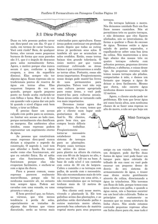 Panfleto II Permacultura em Paisagens Úmidas Página 10
Duas ou três pessoas podem cavar
um dieu-pond em um dia. O que é
nada, em termos de cavar buracos.
Você está rindo? Bem, de qualquer
forma, eles cavam esses pequenos
buracos de forma que suas paredes
são 3:1, que é o ângulo de descanso
para solos normalmente fortes.
Agora, o motivo porque elas nunca
secam é que, conforme a água
evapora, a área da superfície
diminui. Elas sempre vão ter
alguma água. Essas represas são os
tradicionais pontos de reserva de
água em terras altas. Elas
requerem limpeza de vez em
quando, porque aquele pequeno
ponto no fundo acaba enchendo-se
com folhas e lama. Mas é só de vez
em quando; vale a pena dar um pulo
lá quando o nivel d‟água está bem
baixo, e tirar as folhas.
É preciso fazer um acesso
calçado com pedra para os animais,
ou limitar seu acesso ao lado raso,
porque normalmente eles danificam
as margens. Em ambientes altos
úmidos, essas represas podem
representar um suprimento eterno
de água.
As pessoas que construíram
essas represas dieu-pond nunca
diriam a ninguém o segredo da
construção. O segredo é, você tem
que afunilar o fundo. Eu nunca
soube como elas funcionavam, até
que eu estudei física. Eu só sabia
que elas funcionavam. Elas
funcionam porque elas não
evaporam facilmente, e enchem-se
com a água da chuva.
Para a pessoa comum, essas
represas parecem realmente
maravilhosas, porque não há
nenhuma nascente ali, no entanto
tem sempre água. Podem ser
cavadas com uma enxada, ou uma
picareta e uma pá.
É bem provável que, no futuro,
as várzeas, que têm menos
tendência à perda de solos,
especialmente se tratadas de
alguma das formas que vimos
discutindo, serão as terras mais
valorizadas para agricultura. Essas
áreas podem continuar em produção
muito depois que todas as outras
áreas já perderam seus solos. É
também ali que se acumulam os
solos erodidos. Então, essas terras
baixas têm grande tolerância. O
único motivo por que vamos
continuar cultivando as áreas
baixas é que continuaremos a erodir
as terras altas. Portanto, essas são
áreas importantes. Freqüentemente,
nosso design pode mantê-las livres
de usos permanentes para
plantações. Talvez você não veja
uma cultura perene apropriada
para essas áreas, e você pode
reservá-las para culturas anuais.
Essas áreas estão se tornando cada
vez mais importantes.
Devemos tratar agora dos
mini-terraços. Às vezes, temos que
pôr o cliente num lugar onde
gostariamos de não
fazê-lo. Há clientes,
gente bem rica, que
compra locais difíceis
de trabalhar.
Freqüentemente
torna-se necessário
estabelecer um
sistema de terraços
para as plantações.
Projete esses terraços
em séries de áreas
para plantio na altura da cintura,
com uns 60 cm de largura no alto, e
talvez uns 90 a 120 cm na base. A
base de cada nível é um caminho
com cerca de 30 cm de largura.
Cubra o caminho e os terraços com
palha, de acordo com o necessário.
Nós não recomendamos mais de três
ou quatro terraços em uma série, e
não recomendamos que os terraços
tenham mais de 12 metros de
comprimento.
Seu cliente está nesse morro,
vivendo e plantando lá. Ele tem
galinhas acima das plantações, e as
galinhas estão derrubando palha e
outros materiais morro abaixo,
provendo boa cobertura de matéria
vegetal morta para seus pequenos
terraços.
Os terraços ladeiam o morro.
Nós deixamos umidade fluir em fios
finos nesses caminhos. Nós só
permitimos três ou quatro terraços,
e não deixamos que eles fiquem
alinhados, nós os intercalamos, de
forma a quebrar o fluxo do excesso
de água. Teremos então a água
saindo de pontos separados, e
espalhando-se sobre uma boa área
da colina. Nós manteremos a área
logo abaixo dos nossos três ou
quatro terraços coberta com
arbustos perenes, pequenas árvores
frutíferas, e abóboras, e coisas desse
tipo. As pequenas encostas onde
temos nossos terraços são piladas,
compactadas à mão, e damos um
formato que impeça a água de
deixar a área facilmente. Mesmo
que chova, não escorre água
nenhuma desses nossos terraços de
12 metros.
Agora, o cliente ainda pode ter
problemas. Ele tem que levar água
até esses locais altos, sem nenhuma
chance de se fazer uma represa no
alto do morro, a não ser que haja um
amigo ou um vizinho. Você, como
um designer, pode dar-lhe duas
fontes de água: você pode fazer um
tanque para água coletada do
telhado de sua casa; ou você pode
escavar um pequeno dreno de
desvio do seu sistema de
armazenamento de água, e trazer
esse dreno muito gentilmente
através da colina, direcionando a
água às trincheiras. Não teremos
um fluxo de lodo, porque temos essa
área coberta com palha, e quando a
água escoa, nós a fazemos escorrer
em um local não cultivado. Todos os
princípios são exatamente os
mesmos que no nossa estrutura da
linha chave. Nós ainda estamos
correndo pequenas represas altas
em linha chave para ele, mas tudo é
 