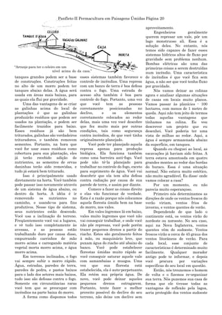 Panfleto II Permacultura em Paisagens Úmidas Página 20
tanques grandes podem ser a base
de construções. Construções feitas
no alto de um morro podem ter
tanques abaixo delas. A água será
usada em áreas mais baixas, para
as quais ela flui por gravidade.
Uma das vantagens de se criar
as galinhas acima do local de
plantações é que as galinhas
produzirão resíduos que podem ser
usados na plantação, e podem ser
facilmente trazidos para baixo.
Esses resíduos já são bem
triturados, galinhas são verdadeiros
trituradores, e também removem
sementes. Portanto, na hora que
você for usar esses resíduos como
cobertura para sua plantação, eles
já terão recebido adição de
nutrientes, as sementes de ervas
daninhas terão sido removidas, e
tudo já estará bem triturado.
Isso é principalmente usado
diretamente na horta. Você também
pode passar isso novamente através
de um sistema de água abaixo, ou
dentro da horta. A idéia é ir
removendo os nutrientes no
caminho, e usando-os para fins
produtivos. Nesse tipo de sistema,
seus nutrientes estão descendo.
Você usa a inclinação do terreno.
Freqüentemente você vai a lugares,
e vê tudo isso completamente às
avessas, e as pessoas estão
trabalhando duro por causa disso,
empurrando carrinhos de mão
morro acima e carregando matéria
vegetal morta morro acima, e água
morro acima.
Em terrenos inclinados, o fogo
vai sempre subir o morro rápido.
Água, estradas, paredes de terra,
paredes de pedra, e pastos baixos
para o lado dos setores mais baixos,
tudo isso são defesas contra o fogo.
Somente em circunstâncias raras
você tem que se preocupar com
incêndios na parte baixa do morro.
A forma como dispomos todos
esses sistemas também favorece o
controle de incêndios. Uma represa
com um banco de terra é boa defesa
contra o fogo. Uma estrada de
acesso alta também é boa para
controle do fogo. Portanto, uma vez
que você tem as pessoas
corretamente posicionadas no
declive, e os elementos
corretamente colocados ao redor
delas, mais uma vez você descobre
que fez muito mais por outras
condições, tais como segurança
contra incêndios, do que você tinha
originalmente planejado.
Você pode ter planejado aquela
represa apenas para produção
biológica. Ela funciona também
como uma barreira anti-fogo. Você
pode não tê-la planejado para
trabalhar no controle do fogo, exceto
para suprimento de água. Você vai
descobrir que ela tem alta defesa
contra radiação por causa de sua
parede de terra, e assim por diante.
Comece a fazer as coisas direito
e elas vão funcionar de verdade.
Esta é a razão porque nós colocamos
aquela floresta úmida bem na base
do morro, nos vales.
Em vales íngremes lá em baixo,
vales muito íngremes que você não
vai conseguir trabalhar, e onde você
não põe represas, você pode porém
trazer pequenos drenos a partir do
riacho. Estes são geralmente feitos
à mão, ou maquinário leve, que
puxam água do riacho até abaixo do
banco. Você pode estabelecer
florestas úmidas muito rápido se
você conseguir saturar aquele vale
com samambaias e musgos. Uma
vez que sua floresta está
estabelecida, ela é auto-perpetuante.
Ela retém sua própria água. De
novo, você pode deixar aqueles
pequenos drenos estragarem.
Portanto, tente fazer o melhor
proveito possível do declive do seu
terreno, não deixe um declive sem
aproveitamento.
Engenheiros geralmente
querem represar um vale, pôr um
lago monstruoso ali. Essa é a
solução deles. No entanto, nós
temos sido capazes de fazer esses
sistemas hídricos altos de fluxo por
gravidade sem problema nenhum.
Bombas elétricas são uma das
primeiras coisas a serem destruídas
num incêndio. Uma característica
de incêndios é que você fica sem
água, a não ser que você tenha fluxo
por gravidade.
Nós vamos deixar as colinas
agora e analisar algumas situações
de casas em locais muito planos.
Vamos passar às planícies - 100
hectares, com menos de 1 metro de
queda. Aqui não tem jeito de termos
todas aquelas vantagens que
tínhamos na colina. Eu vou
descrever um projeto que eu
desenhei. Você poderia ter uma
vista de milhas ao redor. Aqui, a
água é sempre armazenada abaixo
da superfície, em tanques.
Quando eu cheguei ao local, as
escavações já haviam sido feitas. A
terra estava amontoada em quatro
grandes montes ao redor das bordas
do buraco. Essa é uma situação
normal. Não estava muito estético,
não muito agradável. Eu disse: onde
vamos colocar a casa?
Por um momento, eu não
parecia muito esperançoso.
Primeiro nós determinamos as
direções de onde os ventos frescos do
verão viriam, ventos frios de
inverno, e ventos quentes de verão.
Dependendo de que lado o
continente está, os ventos virão do
nordeste ou noroeste. No seu caso,
aqui na Nova Inglaterra, ventos
quentes vêm do sudoeste. Ventos
frescos virão a cerca de 45 graus dos
ventos litorâneos de verão. Para
cada local, esse conjunto de
características é determinado muito
facilmente. Qualquer morador
antigo pode te informar, e depois
você procura por variações
específicas do seu local em questão.
Então, nós trouxemos o homem
de volta e o fizemos re-organizar
sua terra. Nós puzemos sua casa de
forma que ele tivesse todas as
vantagens de reflexão pela lagoa,
seria protegido dos ventos sudoeste
“Arranje para ter o celeiro em um
nível acima do da casa.”
 