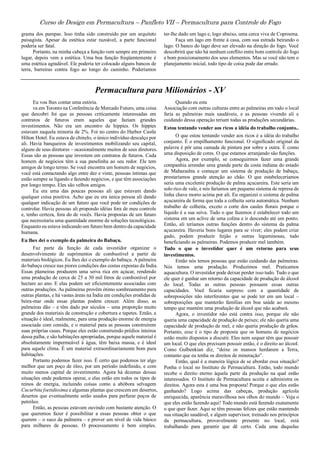 Curso de Design em Permacultura – Panfleto VII – Permacultura para Controle do Fogo
grama dos pampas. Isso tinha sido construído por um arquiteto
paisagista. Apesar da estética estar razoável, a parte funcional
poderia ser fatal.
Portanto, na minha cabeça a função vem sempre em primeiro
lugar, depois vem a estética. Uma boa função freqüentemente é
uma estética agradável. Ele poderia ter colocado alguns bancos de
terra, barreiras contra fogo ao longo do caminho. Poderíamos
ter-lhe dado um lago e, logo abaixo, uma cerca viva de Coprosma.
Faça um lago em frente à casa, com sua estrada beirando o
lago. O banco do lago deve ser elevado na direção do fogo. Você
descobrirá que não há nenhum conflito entre bom controle do fogo
e bom posicionamento dos seus elementos. Mas se você não tem o
planejamento inicial, todo tipo de coisa pode dar errado.
Permacultura para Milionários - XV
Eu vou lhes contar uma estória. Quando eu esta
va em Toronto na Conferência de Mercado Futuro, uma coisa
que descobri foi que as pessoas criticamente interessadas em
contratos de futuros eram aqueles que faziam grandes
investimentos. Não era um encontro de hippies. Os hippies
estavam naquela minoria de 2%. Foi no centro do Harbor Castle
Hilton Hotel. Eu estava de chinelo, o único indivíduo descalço por
ali. Havia banqueiros de investimentos mobilizando seu capital,
alguns de seus diretores – ocasionalmente muitos de seus diretores.
Essas são as pessoas que investem em contratos de futuros. Cada
homem de negócios têm a sua panelinha ao seu redor. Ele tem
amigos de longo termo. Se você encontra um homem de negócios,
você está contactando algo entre dez e vinte, pessoas íntimas que
estão sempre se ligando e fazendo negócios, e que têm associações
por longo tempo. Eles são velhos amigos.
Eu era uma das poucas pessoas ali que estavam dando
qualquer coisa positiva. Acho que eu era única pessoa ali dando
qualquer indicação de um futuro que você pode ter condições de
controlar. Havia pessoas ali propondo idéias fora de meu controle
e, tenho certeza, fora do de vocês. Havia propostas de um futuro
que necessitaria uma quantidade enorme de soluções tecnológicas.
Enquanto eu estava indicando um futuro bem dentro da capacidade
humana.
Eu lhes dei o exemplo da palmeira do Babaçu.
Faz parte da função de cada investidor organizar o
desenvolvimento de suprimentos de combustível a partir de
materiais biológicos. Eu lhes dei o exemplo do babaçu. A palmeira
do babaçu cresce nas piores condições das costas expostas da Índia.
Essas plameiras produzem uma seiva rica em açúcar, rendendo
uma produção de cerca de 25 a 30 mil litros de combostível por
hectare ao ano. E elas podem ser eficientemente associadas com
outras produções. As palmeiras provêm ótimo sombreamento para
outras plantas, e há vastas áreas na Índia em condições erodidas de
beira-mar onde essas plantas podem crescer. Além disso, as
palmeiras dão – e têm dado por séculos – uma proporção muito
grande dos materiais de construção e cobertura e tapetes. Então, a
situação é ideal, realmente, para uma produção enorme de energia
associada com comida, e o material para as pessoas construírem
suas próprias casas. Porque eles estão construindo prédios inteiros
dessa palha, e são habitações apropriadas, porque aquele material é
absolutamente impermeável à água, têm baixa massa, e é ideal
para aquele clima. É um material extraordinariamente bom para
habitações.
Portanto podemos fazer isso. É certo que podemos ter algo
melhor que um poço de óleo, por um período indefinido, e com
muito menos capital de investimento. Agora há dezenas dessas
situações onde podemos operar, e elas estão em todos os tipos de
reinos de energia, incluindo coisas como a abóbora selvagem
Cucurbita foetidissima e algumas plantas que crescem em desertos,
desertos que eventualmente serão usados para perfurar poços de
petróleo.
Então, as pessoas estavam ouvindo com bastante atenção. O
que queremos fazer é possibilitar a essas pessoas obter o que
querem – o suco da palmeira – e prover um nível de vida básico
para milhares de pessoas. O processamento é bem simples.
Associação com outras culturas entre as palmeiras em todo o local
faria as palmeiras mais saudáveis, e as pessoas vivendo ali e
cuidando dessa operação teriam todas as produções secundárias.
Estou tentando vender aos ricos a idéia do trabalho conjunto..
O que estou tentando vender aos ricos é a idéia do trabalho
conjunto. É o empilhamento funcional. O significado original da
palavra é pôr uma camada de pintura por sobre a outra. É como
uma disposição de cores. O que estamos arranjando são funções.
Agora, por exemplo, se conseguirmos fazer uma grande
companhia arrendar uma grande parte da costa indiana do estado
de Maharashta e começar um sistema de produção de babaçu,
prestaríamos grande atenção ao chão. O que estabeleceríamos
seria uma excelente produção de palma açucareira. Este seria um
solo rico de vale, e nós faríamos um pequeno sistema de represa de
linha chave morro acima por ali. Eu organizei o sistema de palma
açucareira de forma que toda a colheita seria automática. Nenhum
trabalho de colheita, exceto o corte dos caules florais porque o
líquido é a sua seiva. Tudo o que fazemos é estabelecer todo um
sistema em um aclive de uma colina e ir descendo até um ponto.
Então, ali teríamos outras funções dentro do sistema da palma
açucareira. Haveria bons lugares para se viver; eles podem criar
gado, podem produzir feijão e outras leguminosas, tudo
beneficiando as palmeiras. Podemos produzir mel também.
Tudo o que o investidor quer é um retorno para seus
investimentos.
Então nós temos pessoas que estão cuidando das palmeiras.
Nós temos uma produção. Produzimos mel. Praticamos
aquacultura. O investidor pode deixar perder isso tudo. Tudo o que
ele quer é ganhar um retorno da capacidade de produção de álcool
do local. Todas as outras pessoas possuem essas outras
capacidades. Você ficaria surpreso com a quantidade de
sobreposições não interferentes que se pode ter em um local –
sobreposições que manterão famílias em boa saúde ao mesmo
tempo que mantém uma produção de álcool que não acabará.
Agora, o investidor não está contra isso, porque ele não
queria uma capacidade de produção de peixes; ele não queria uma
capacidade de produção de mel, e não queria produção de grãos.
Portanto, esse é o tipo de proposta que os homens de negócios
estão muito dispostos a discutir. Eles nem sequer têm que possuir
um local. O que eles precisam possuir então, é o direito ao álcool.
Como Gulbenkian diz, “deixe os mansos herdarem a Terra,
contanto que eu tenha os direitos de mineração”.
Então, qual é a maneira lógica de se abordar essa situação?
Ponha o local no Instituto de Permacultura. Então, todo mundo
recebe o direito eterno àquela parte da produção na qual estão
interessados. O Instituto de Permacultura aceita e administra os
direitos. Agora esta é uma boa proposta! Porque o que eles estão
ganhando? Logo acima das cabeças, produção agrícola
enriquecida, aparência maravilhosa nos olhos do mundo – Veja o
que eles estão fazendo aqui! Todo mundo está fazendo exatamente
o que quer fazer. Aqui se têm pessoas felizes que estão mantendo
sua situação saudável, e algum supervisor, treinado nos princípios
da permacultura, provavelmente presente no local, está
trabalhando para garantir que dê certo. Cada uma daquelas
 
