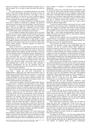 poços de 1,20 metros, e um deles bem próximo ao caminho. Este é o
que terá agrião. Este é um poço do qual você pode tirar quilos de
comida.
Ele é cheio de girinos. É uma cidade de pererecas e rãs, muitos
amigos. É muito fácil, também, selecionar o tipo rã que você quer. Se
você quer pererecas no topo das árvores, você pega os ovos da
superfície da água; se você quer rãs nas couves e repolhos, pegue os
ovos do meio da água; e se você as quer correndo por aí, comendo
lesmas e caramujos, você tem que raspar o fundo do poço.
A razão para isso: os girinos estratificam-se na água da mesma
forma que os adultos se estratificam no ambiente. Os girinos de
pererecas das árvores boiam, eles não afundam. Os girinos de sapos
que se enterram e se esfregam nas folhas caídas, estes afundam na
água12
. Eles tem que nadar até a superfície, mas não o fazem
freqüentemente. Eles vivem na água como os adultos vivem na terra,
sob as folhas caídas. Então, você apenas faz suas decisões.
Se você mandar as crianças atrás de girinos, elas só vão trazer
pererecas que vivem no alto, porque elas nunca buscam os girinos no
fundo do tanque. Aqueles girinos da base têm caudas bastante
pigmentadas, e os sapos também são bastante pigmentados. Esses
girinos mudam de côr, e assim também os sapos adultos o fazem.
Eles adaptam a própria côr de acordo com o ambiente. Alguns sapos
grandes de árvores podem escalar até uns 30 metros de altura; sapos
médios ocupam arbustos, e pererecas pequenas são aquelas que
trepam no seu pé de couve
Dentro da zona um, se você planta no sistema de cobertura
vegetal morta, toda a área estará coberta. Não há solo nú. Se você usa
canteiros, então toda a zona um será feita em canteiros. Todos esses
métodos produzem boas verduras. Nós não tentaremos te convencer
a usar um método em particular. Depende do que é melhor para o seu
caso. Eu sou preguiçoso – o sistema de cobertura vegetal morta no
solo é bom para mim. Se você for vigoroso, então o sistema de
canteiros pode ser bom para você. Canteiros são bons para você
porque você é jovem. O sistema de cobertura morta, você pode
passar a usar mais tarde. Então, a técnica não é uma coisa fixa. É
algo apropriado para a ocasião, aos recursos, idade, inclinação e
convicção. Principalmente, um caso de convicção. Bem, não
machuca deixar as pessoas terem suas convicções de vez em quando
– se forem convicções inofensivas.
Esta é a horta anual. Há na verdade duas classes de plantas na
horta anual – aquelas que você colhe continuamente, ou
freqüentemente, e aquelas que você colhe uma ou poucas vezes. O
primeiro grupo inclui principalmente as hervas tenras, e as coisas que
rendem freqüentemente, como o brócoli, salsinha, e a maioria das
verduras de saladas. Se você não cortar as cabeças do brócoli, você
perde produção. Se você tem um brócoli ali na esquina, muitas vezes
metade sementeia antes que você chegue a ele.
A outra classe de vegetais você elimina quando colhe. São seus
tubérculos, raízes, e verduras que formam cabeças, como o repolho.
O salsão fica no meio termo, dependendo dos seus hábitos. Nós
sempre plantamos o salsão nos caminhos, porque nós sempre tiramos
apenas dois talos. Eu nunca na vida usei mais do que dois talos de
salsão de uma só vez. Eu conheço pessoas que plantam salsão em
touceiras e cortam de uma vez. Eles vêem o salsão como uma
“cabeça de salsão”. Para mim, é uma planta que se corta aos bocados.
Essas plantas que você só corta um pouco de cada vez devem ser
plantadas no seu caminho; aquelas que você corta de uma vez você
deixa mais para trás. Não há nada mais estúpido que você se
esgueirar através de um canteiro de repolhos para colher um ramo de
salsinha, e nada mais lógico que plantar a salsinha às margens dos
caminhos, de forma que você nunca pisa na outra área a não ser uma
ou duas vezes em toda a vida daquele canteiro. Projete onde as suas
plantas devem estar, e assim sua horta pode ser totalmente coberta
com matéria vegetal com grande reciclagem, principalmente plantas
anuais, algumas perenes e algumas semi-perenes.
A horta está sob invasão constante. Ela é muito atrativa para
hervas daninhas e alguns animais. Então, uma vez que você decidiu
fechá-la, você pode muito bem fechar mesmo. Para fechar sua horta,
escolha plantas que não permitam a passagem de invasores. Você
ainda pode deixar pequenas áreas sem planejamento, para as quais se
12
Isso provavelmente não se aplica a girinos em todo lugar. – DH
possa extender, se desejado, ou introduzir coisas esteticamente
importantes.
Na zona dois, a não ser que você tenha recursos extraordinários, não
vai ter jeito de manter a área totalmente coberta de matéria vegetal
morta. Dois de nós, defensores do uso de cobertura vegetal morta,
fomos para a Faculdade Agrícola Orange Bathurse e fizemos duas
hortas com uso de cobertura vegetal morta para os estudantes verem,
e poderem comparar com os seus próprios canteiros. O nosso foi tão
bem que as verduras ficaram mais gostosas que as deles e
produziram muito mais. Um deles foi para casa e aplicou quatro
hectares de cobertura vegetal morta!
É uma coisa comum as pessoas construírem uma casa e então
procurarem por um local para a horta. Encontrando um local para a
horta, eles a fazem ali. Constróem uma estufa de vidro em algum
lugar, e um galinheiro. Nessa altura, eles já estão cansados. Eles têm
que transportar o esterco para a horta. Estabelecem um pomar em
algum lugar, e estão sempre desesperadamente tentando mantê-lo
podado. Eles nunca nem tiveram tempo ou conhecimento suficiente
para lhes permitir juntar as coisas.
Pessoas têm uma pequena casa num quarteirão residencial,
rodeada de flores e um gramado e uma cerquinha. Atrás da casa, lá
num canto no fundo, escondidos atrás de uma treliça discreta, eles
queimam coisas e cultivam uma horta modesta.
Você reconhece esse padrão. É tão universal que mover uma
couve para esse gramado é motivo para perplexidade geral da
vizinhança. Um cara na Tasmânia plantou quatro repolhos no
canteiro da calçada em frente à sua casa. A prefeitura mandou dois
caminhões e sete homens lá para remover o repolho. O caminhão
encostou, os homens saltaram, com suas pás, arrancaram os repolhos
e jogaram em cima dos caminhões, e ficaram lá fazendo uma hora e
fumando um cigarro. Aquele pacato ato de desafio por um cidadão
foi formalmente aniquilado com uma grande demonstração de força.
Plantar repolhos no canteiro da rua foi simplesmente indecente por
parte daquele cidadão, totalmente indecente.
Agora, por que seria indecente fazer uso prático da parte da
frente da sua propriedade ou ao redor da casa, onde os outros podem
vê-lo? Por que é baixo nível usar aquela área? A condição realmente
tem uma origem, e é peculiar à Inglaterra e toda a ética paisagística
inglêsa. A tradição britânica produziu toda a profissão de paisagismo
nos países de língua inglesa, e boa parte do resto do mundo também.
Onde jardineiros paisagistas nunca existiram, essa separação também
não existe. O que você está realmente vendo aqui é uma pequena
propriedade britânica, projetada para pessoas que têm empregados. A
tradição foi trazida direto para dentro das cidades, e bem para
terrenos 1000 m2
. O fato de se ter uma fachada improdutiva
transformou-se em um símbolo de estatus social.
Gramados são um caso interessante. Lembre-se, havia
gramados antes de haver cortadores de grama. Na Índia, há gramados
hoje em locais onde não há cortadores de grama. Eu tirei uma foto do
gramado sendo cortado no Taj Mahal. Trinta e seis viúvas avançando
de joelhos, cortando a grama com suas pequenas facas. O gramado é
uma saudação ao poder.
As famílias hoje em dia são menores, porém as casas são
maiores. Os casais sem filhos estão no auge dessa situação. Além de
serem os donos da casa, eles são também muitas vezes os únicos
responsáveis pela manutenção de toda a propriedade. Eles estão
numa armadilha terrível, realmente. Eles não usam nada daquele
gramado. Não têm nenhum tempo para sair e curtir. Esta é a base da
arquitetura paisagística. Um símbolo de estatus.
Bom, muitas pessoas começaram a ignorar isso. Eu tenho um
amigo que trouxe todo o design para a frente da sua casa, e já
alastrou também para a faixa pública. Lá na rua, você vai andando
por entre abóboras. Um outro caso: eu estava andando pela rua em
Perth outro dia, e de repente em uma esquina toda a área veio à vida.
Feijões e ervilhas e todos os tipos de trepadeiras crescendo ao longo
da calçada e subindo em árvores. Parecia um verdadeiro jardim do
Éden nesse deserto de estatus.
No projeto da vila de Davis, você tem uma paisagem bonita,
com cerca de 90% da área sendo aproveitada de alguma forma. Mas
não tudo. Nós não temos que ter tudo aproveitado de forma utilitária.
Não há nenhuma razão para não se plantarem bonitas flores junto
com repolhos. Os gladíolos podem ser plantas companheiras
 