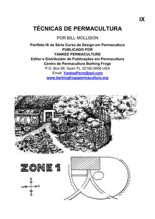 IX
TÉCNICAS DE PERMACULTURA
POR BILL MOLLISON
Panfleto IX da Série Curso de Design em Permacultura
PUBLICADO POR
YANKEE PERMACULTURE
Editor e Distribuidor de Publicações em Permacultura
Centro de Permacultura Barking Frogs
P.O. Box 69, Sparr FL 32192-0069 USA
Email: YankeePerm@aol.com
www.barkingfrogspermaculture.org
 