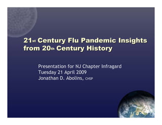 21st Century Flu Pandemic Insights
from 20th Century History

    Presentation for NJ Chapter Infragard
    Tuesday 21 April 2009
    Jonathan D. Abolins, CHSP
 