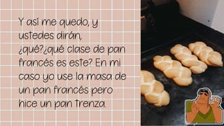 Y así me quedo, y
ustedes dirán,
¿qué?¿qué clase de pan
francés es este? En mi
caso yo use la masa de
un pan francés pero
hice un pan trenza.
 
