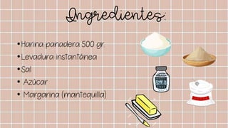Ingredientes:
•Harina panadera 500 gr.
•Levadura instantánea
•Sal
• Azúcar
• Margarina (mantequilla)
 