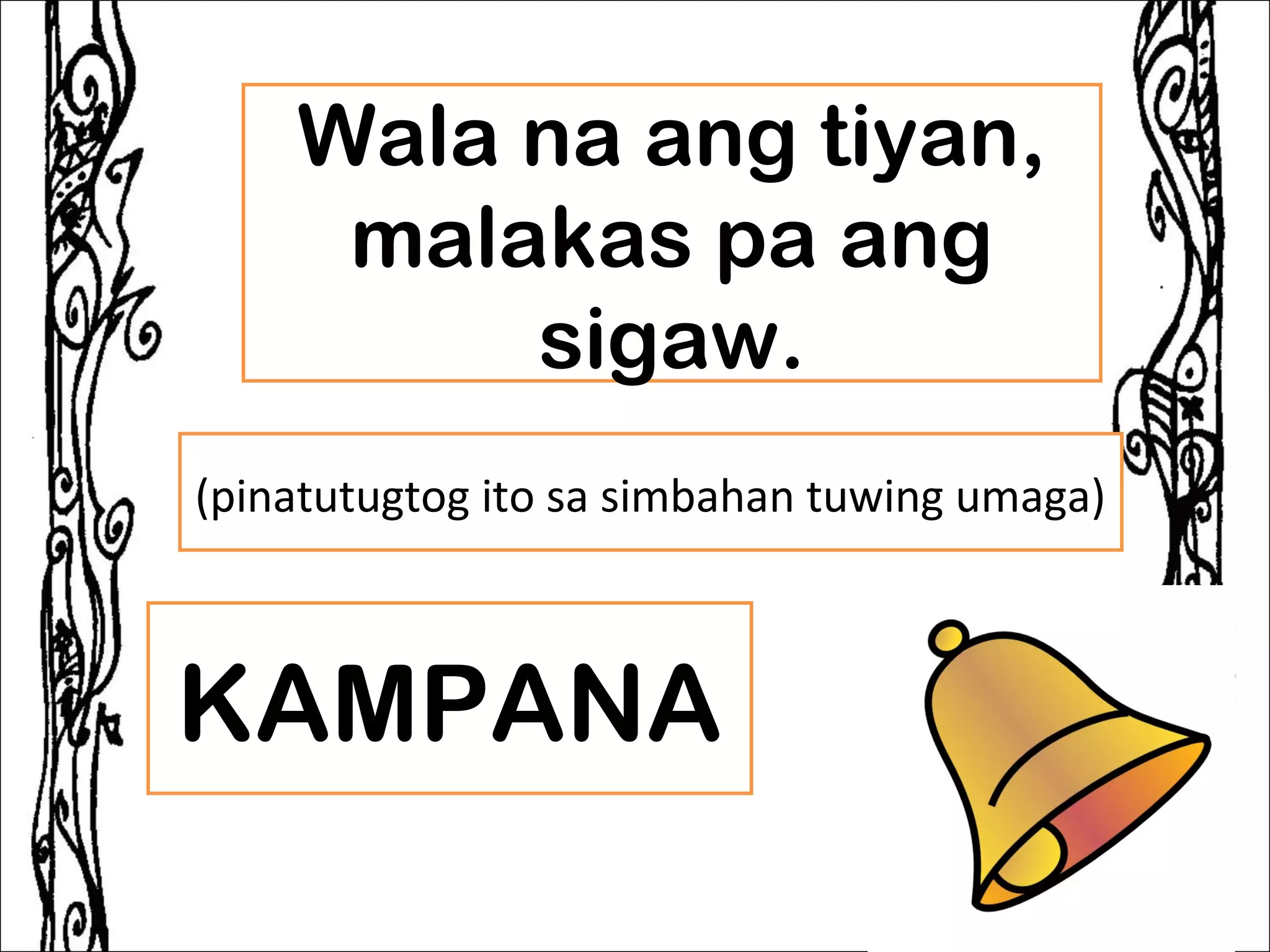 Wala na ang tiyan,
     malakas pa ang
         sigaw.
(pinatutugtog ito sa simbahan tuwing umaga)



KAMPANA
 
