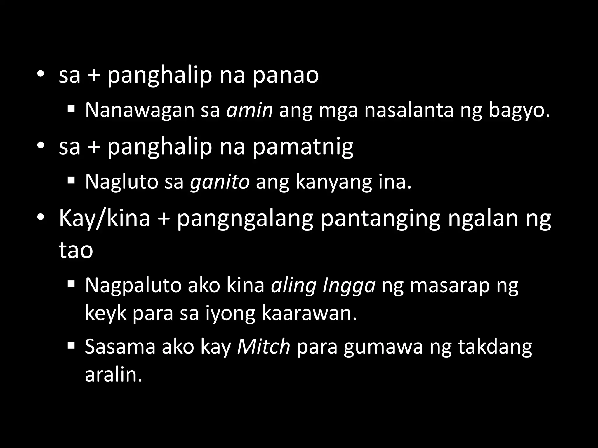 • sa + panghalip na panao
 Nanawagan sa amin ang mga nasalanta ng bagyo.
• sa + panghalip na pamatnig
 Nagluto sa ganito ang kanyang ina.
• Kay/kina + pangngalang pantanging ngalan ng
tao
 Nagpaluto ako kina aling Ingga ng masarap ng
keyk para sa iyong kaarawan.
 Sasama ako kay Mitch para gumawa ng takdang
aralin.
 