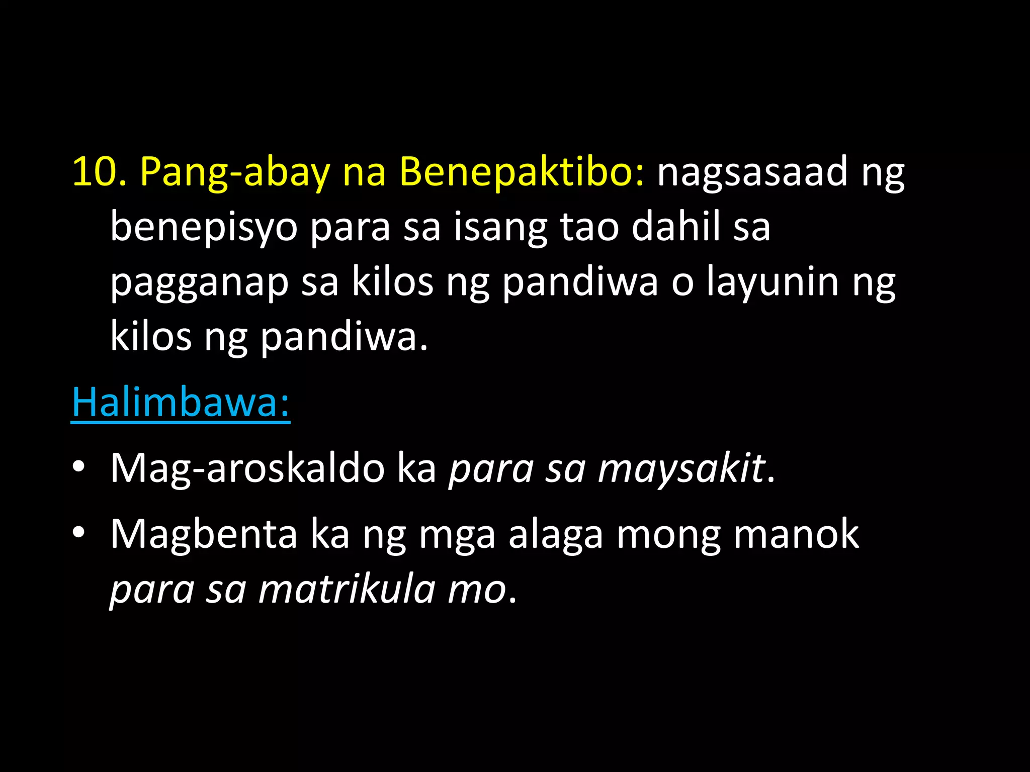 10. Pang-abay na Benepaktibo: nagsasaad ng
benepisyo para sa isang tao dahil sa
pagganap sa kilos ng pandiwa o layunin ng
kilos ng pandiwa.
Halimbawa:
• Mag-aroskaldo ka para sa maysakit.
• Magbenta ka ng mga alaga mong manok
para sa matrikula mo.
 