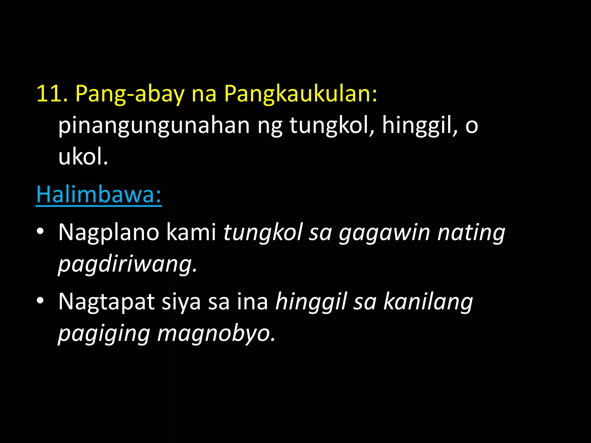 11. Pang-abay na Pangkaukulan:
pinangungunahan ng tungkol, hinggil, o
ukol.
Halimbawa:
• Nagplano kami tungkol sa gagawin nating
pagdiriwang.
• Nagtapat siya sa ina hinggil sa kanilang
pagiging magnobyo.
 