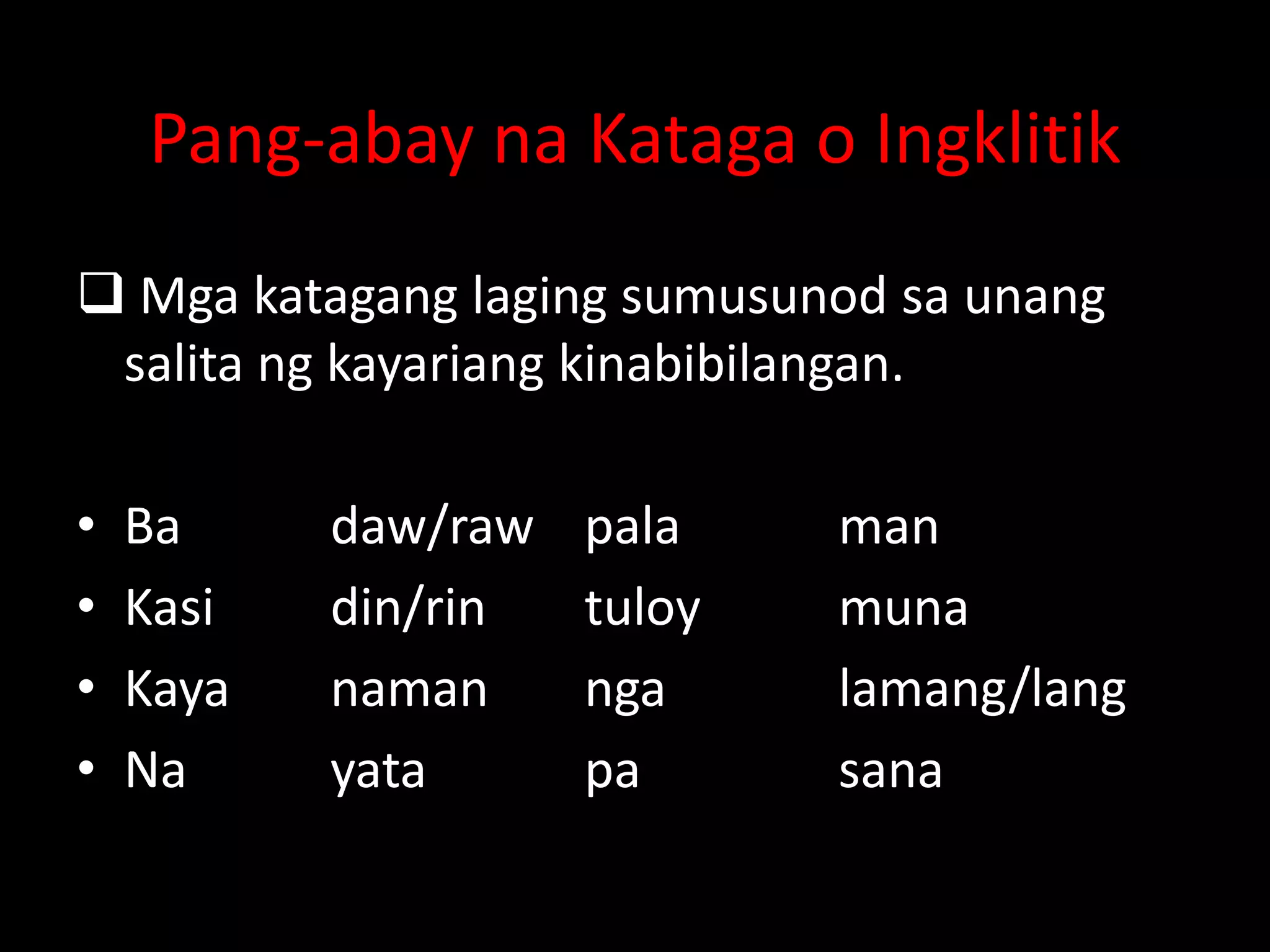 Pang-abay na Kataga o Ingklitik
 Mga katagang laging sumusunod sa unang
salita ng kayariang kinabibilangan.
• Ba daw/raw pala man
• Kasi din/rin tuloy muna
• Kaya naman nga lamang/lang
• Na yata pa sana
 