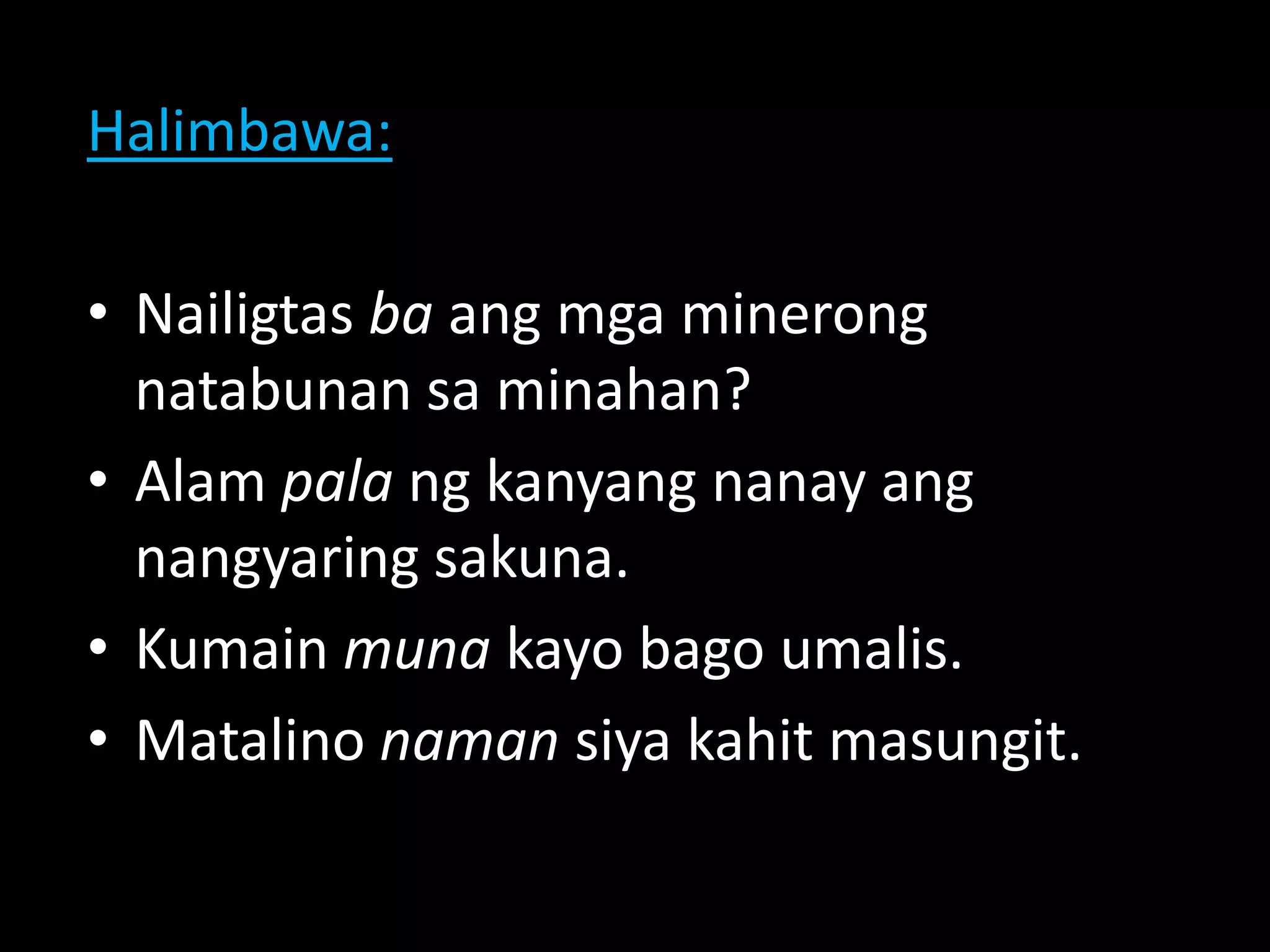 Halimbawa:
• Nailigtas ba ang mga minerong
natabunan sa minahan?
• Alam pala ng kanyang nanay ang
nangyaring sakuna.
• Kumain muna kayo bago umalis.
• Matalino naman siya kahit masungit.
 