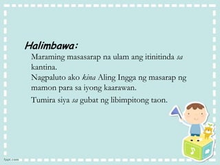 Halimbawa:
Maraming masasarap na ulam ang itinitinda sa
kantina.
Nagpaluto ako kina Aling Ingga ng masarap ng
mamon para sa iyong kaarawan.
Tumira siya sa gubat ng libimpitong taon.
 