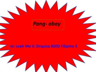 Pang- abay
ni: Leah Me V. Orquiza BSED Filipino 3
 