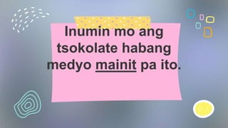 Inumin mo ang
tsokolate habang
medyo mainit pa ito.
 