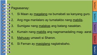 Pagsasanay:
1. Si Maan ay magalang na bumabati sa kanyang guro.
2. Ang mga manlalaro ay tumatakbo nang mabilis.
3. Sumigaw nang malakas ang batang nasaktan.
4. Kumain nang mabilis ang nagmamadaling mag- aaral.
5. Mahusay umawit si Sharon.
6. Si Fernan ay masiglang nagtatrabaho.
 