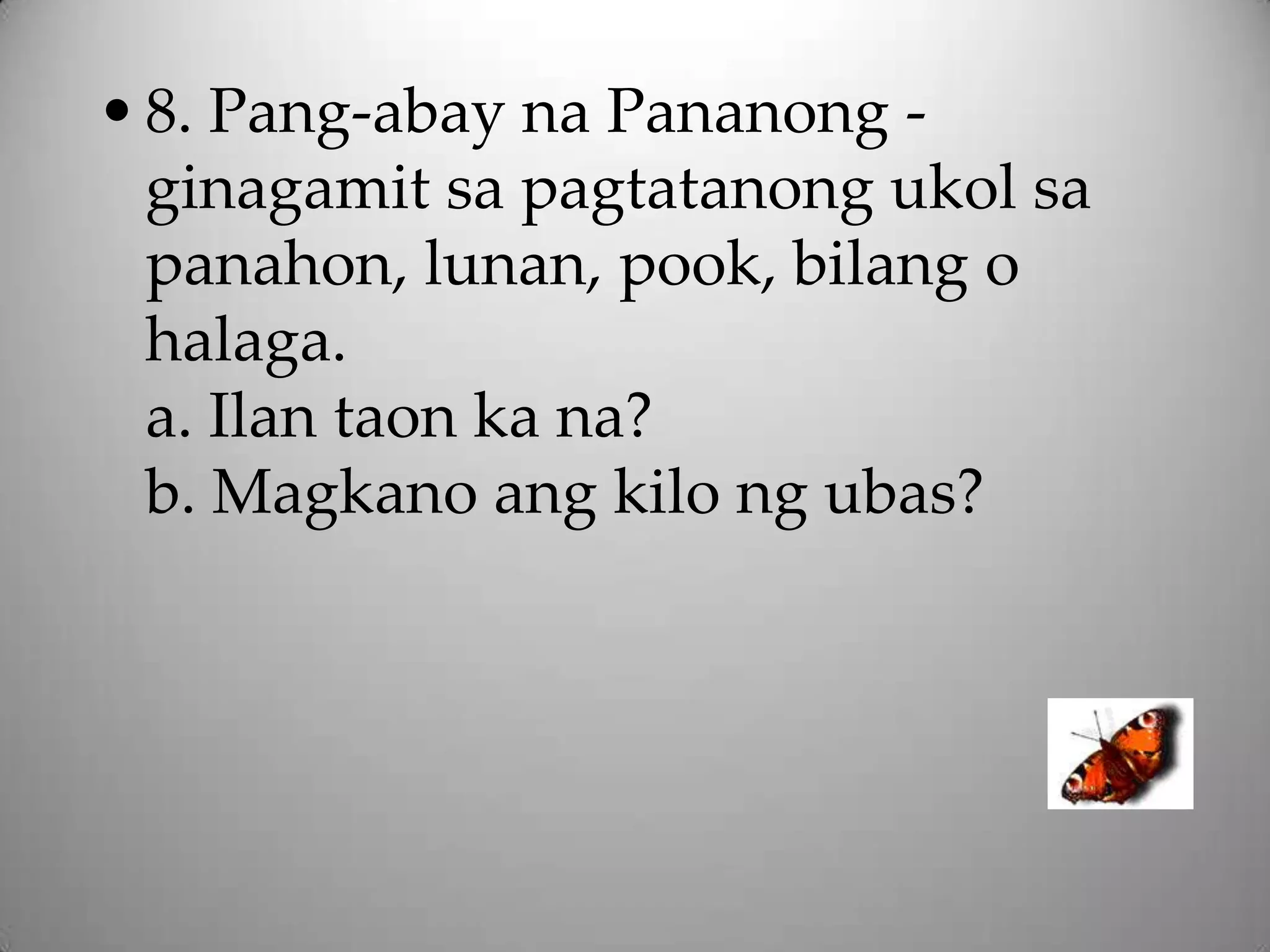 • 8. Pang-abay na Pananong -
  ginagamit sa pagtatanong ukol sa
  panahon, lunan, pook, bilang o
  halaga.
  a. Ilan taon ka na?
  b. Magkano ang kilo ng ubas?
 