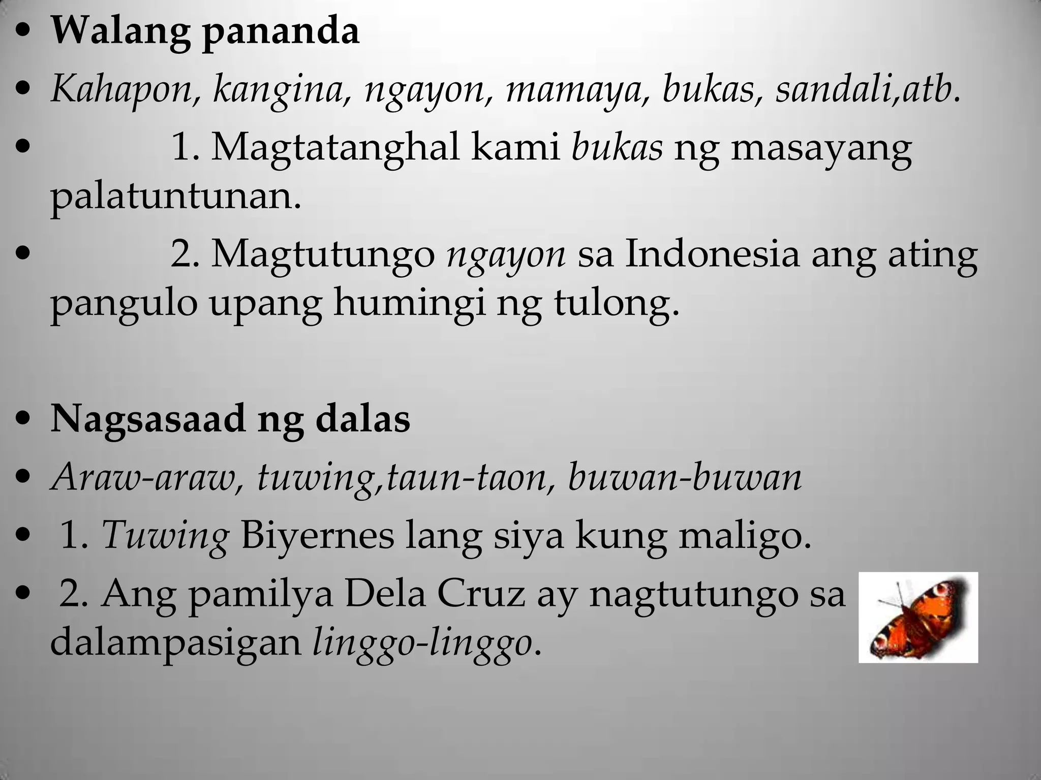 • Walang pananda
• Kahapon, kangina, ngayon, mamaya, bukas, sandali,atb.
•       1. Magtatanghal kami bukas ng masayang
  palatuntunan.
•       2. Magtutungo ngayon sa Indonesia ang ating
  pangulo upang humingi ng tulong.

•   Nagsasaad ng dalas
•   Araw-araw, tuwing,taun-taon, buwan-buwan
•   1. Tuwing Biyernes lang siya kung maligo.
•   2. Ang pamilya Dela Cruz ay nagtutungo sa
    dalampasigan linggo-linggo.
 