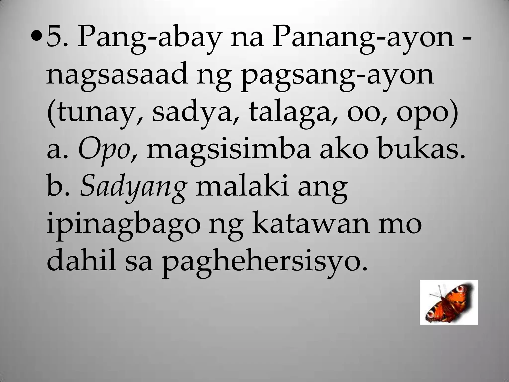 •5. Pang-abay na Panang-ayon -
 nagsasaad ng pagsang-ayon
 (tunay, sadya, talaga, oo, opo)
 a. Opo, magsisimba ako bukas.
 b. Sadyang malaki ang
 ipinagbago ng katawan mo
 dahil sa paghehersisyo.
 