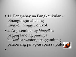 • 11. Pang-abay na Pangkaukulan -
  pinangungunahan ng
  tungkol, hinggil, o ukol.
• a. Ang seminar ay hinggil sa
  pagpaplano ng pamilya.
  b. Ukol sa wastong paggamit ng
  pataba ang pinag-usapan sa pulong.
•
 