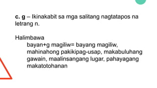 c. g – Ikinakabit sa mga salitang nagtatapos na
letrang n.
Halimbawa
bayan+g magiliw= bayang magiliw,
mahinahong pakikipag-usap, makabuluhang
gawain, maalinsangang lugar, pahayagang
makatotohanan
 