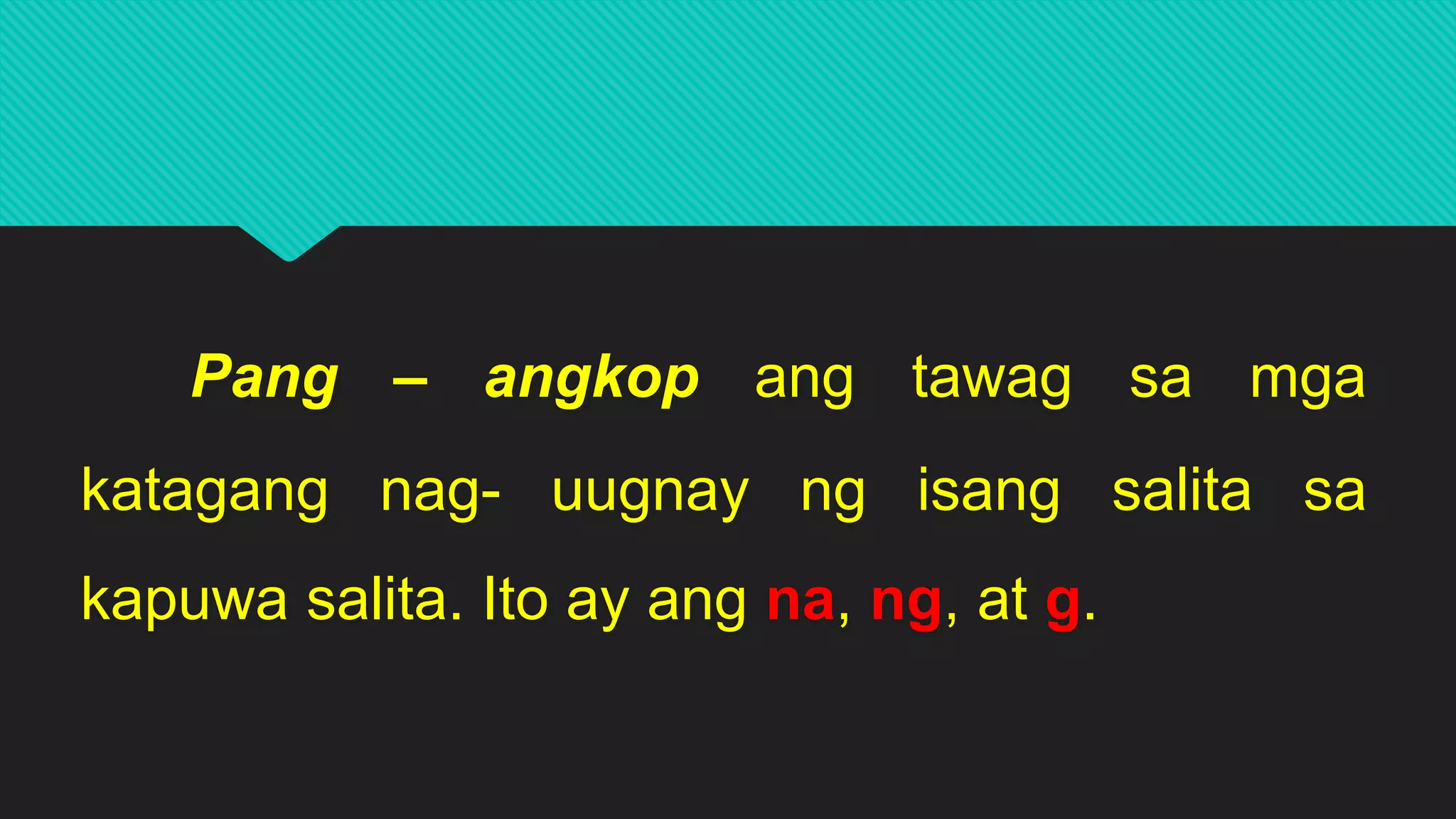 Pang – angkop ang tawag sa mga
katagang nag- uugnay ng isang salita sa
kapuwa salita. Ito ay ang na, ng, at g.