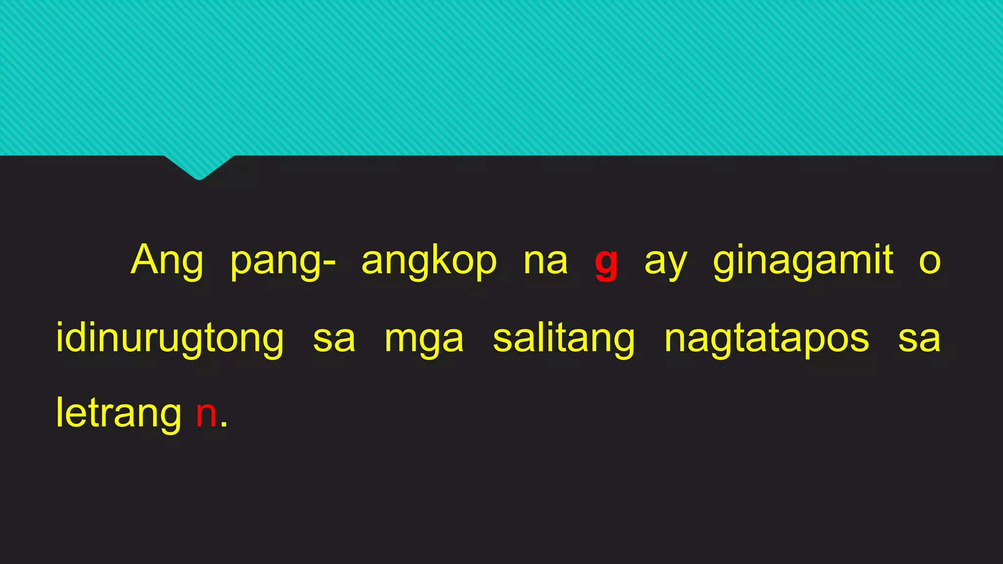 Ang pang- angkop na g ay ginagamit o
idinurugtong sa mga salitang nagtatapos sa
letrang n.