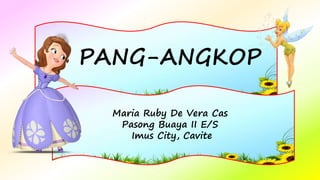 Maria Ruby De Vera Cas
Pasong Buaya II E/S
Imus City, Cavite
PANG-ANGKOP
 