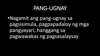 PANG-UGNAY
•Nagamit ang pang-ugnay sa
pagsisimula, pagpapadaloy ng mga
pangyayari, hanggang sa
pagwawakas ng pagsasalaysay
 