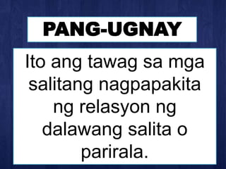 PANG-UGNAY
Ito ang tawag sa mga
salitang nagpapakita
ng relasyon ng
dalawang salita o
parirala.
 