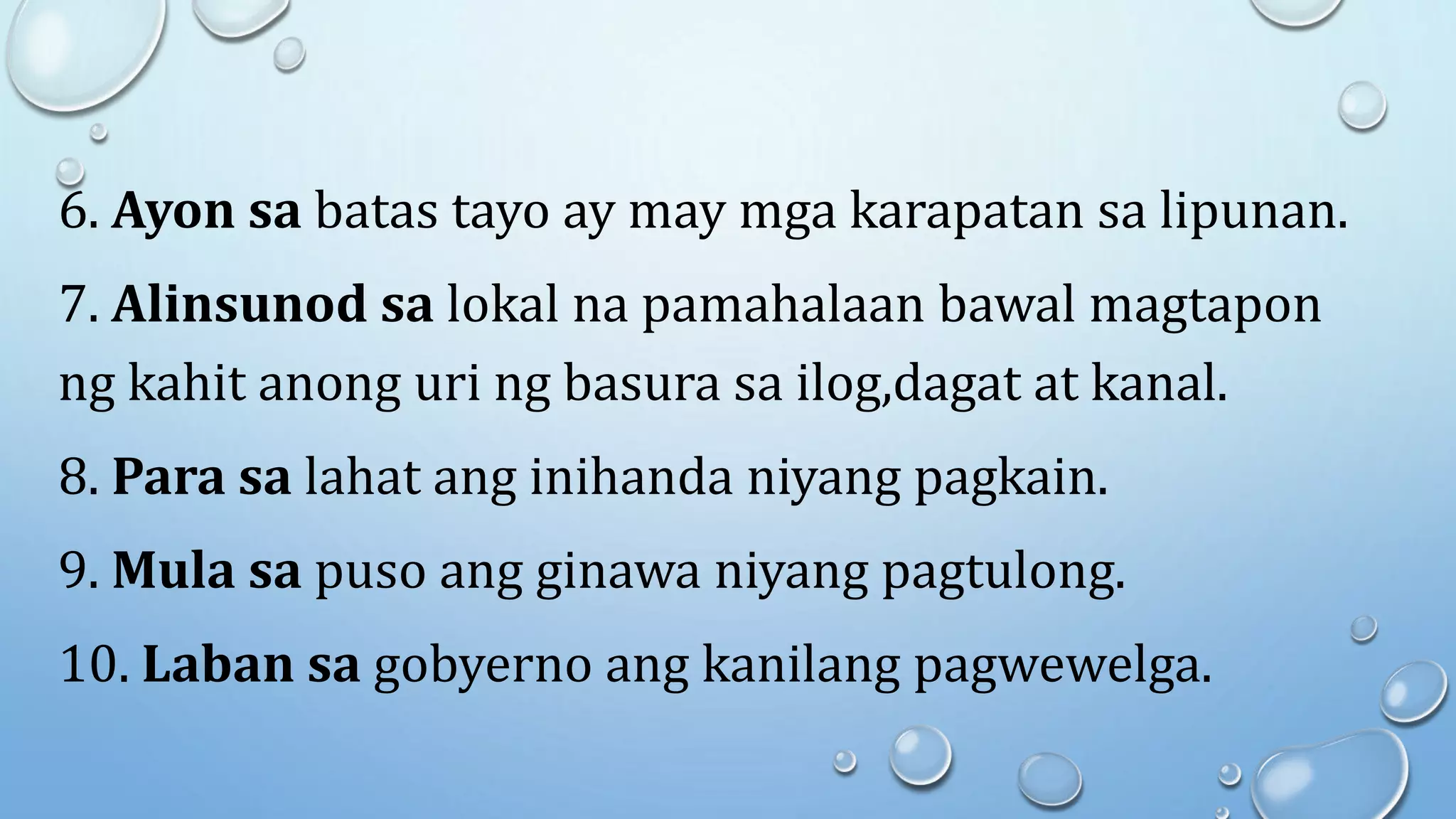 6. Ayon sa batas tayo ay may mga karapatan sa lipunan.
7. Alinsunod sa lokal na pamahalaan bawal magtapon
ng kahit anong uri ng basura sa ilog,dagat at kanal.
8. Para sa lahat ang inihanda niyang pagkain.
9. Mula sa puso ang ginawa niyang pagtulong.
10. Laban sa gobyerno ang kanilang pagwewelga.